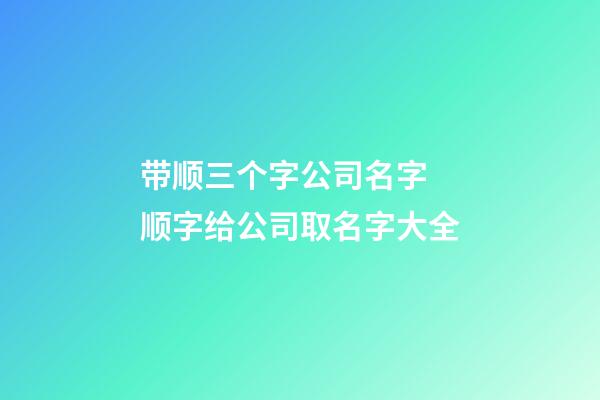 带顺三个字公司名字 顺字给公司取名字大全-第1张-公司起名-玄机派